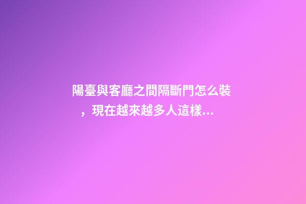 陽臺與客廳之間隔斷門怎么裝，現在越來越多人這樣做，寬敞還實用